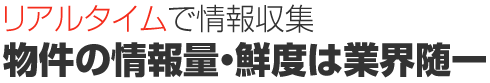 リアルタイムで情報収集。物件情報量・鮮度は業界随一